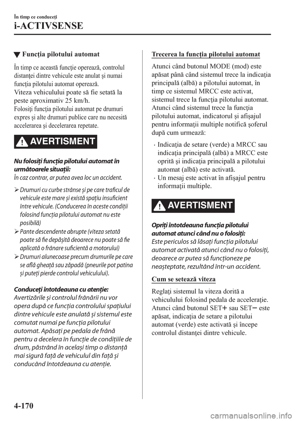 MAZDA MODEL CX-5 2018  Manualul de utilizare (in Romanian) tFunc ia pilotului automat
În timp ce aceast func ie opereaz, controlul
distan ei dintre vehicule este anulat �úi numai
func ia pilotului automat opereaz.
Viteza vehiculului poate s fie 