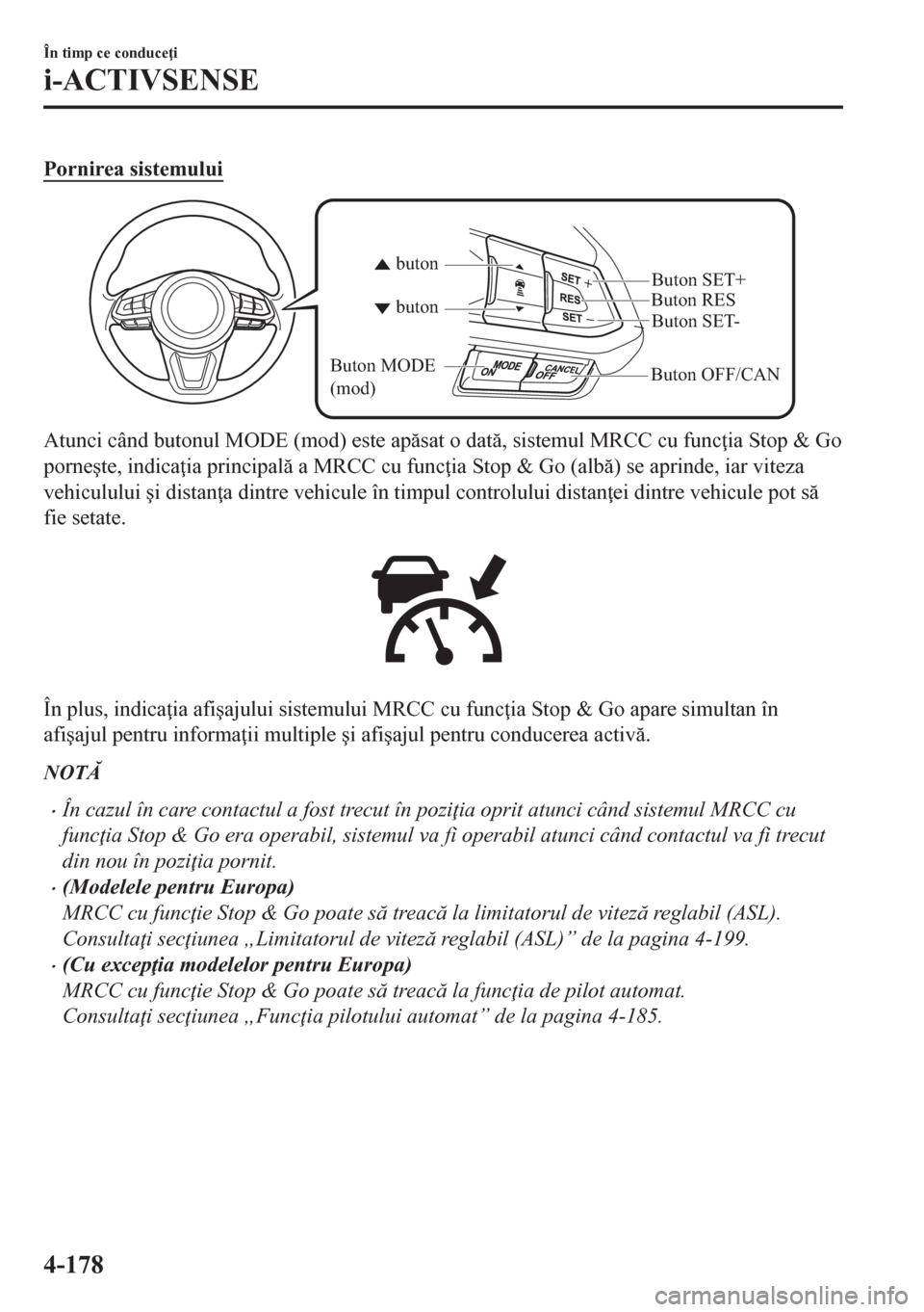 MAZDA MODEL CX-5 2018  Manualul de utilizare (in Romanian) Pornirea sistemului
Buton OFF/CANButon RES
Buton SET- Buton SET+
buton buton
Buton MODE 
(mod)
Atunci când butonul MODE (mod) este apsat o dat, sistemul MRCC cu func ia Stop & Go
porne�úte, ind