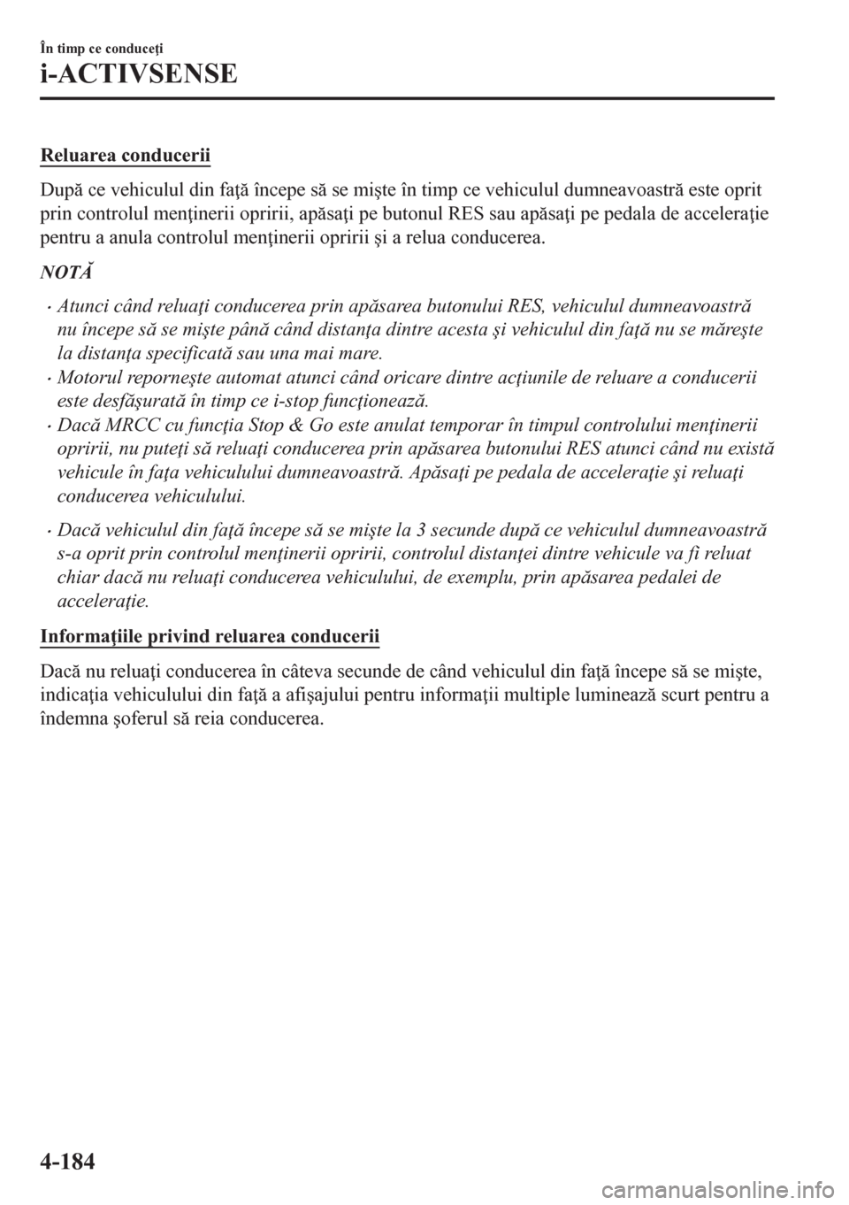MAZDA MODEL CX-5 2018  Manualul de utilizare (in Romanian) Reluarea conducerii
Dup ce vehiculul din fa  începe s se mi�úte în timp ce vehiculul dumneavoastr este oprit
prin controlul men inerii opririi, apsa i pe butonul RES sau apsa i pe p