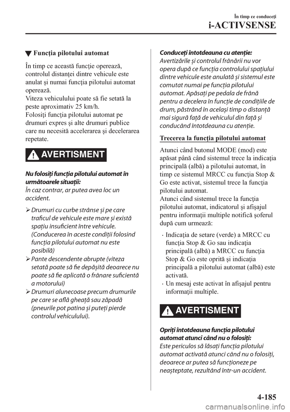 MAZDA MODEL CX-5 2018  Manualul de utilizare (in Romanian) tFunc ia pilotului automat
În timp ce aceast func ie opereaz,
controlul distan ei dintre vehicule este
anulat �úi numai func ia pilotului automat
opereaz.
Viteza vehiculului poate s fie 