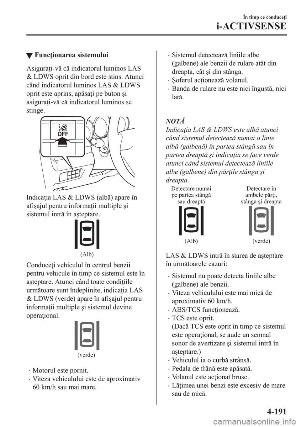 MAZDA MODEL CX-5 2018  Manualul de utilizare (in Romanian) tFunc ionarea sistemului
Asigura i-v c indicatorul luminos LAS
& LDWS oprit din bord este stins. Atunci
când indicatorul luminos LAS & LDWS
oprit este aprins, apsa i pe buton �úi
asigura i