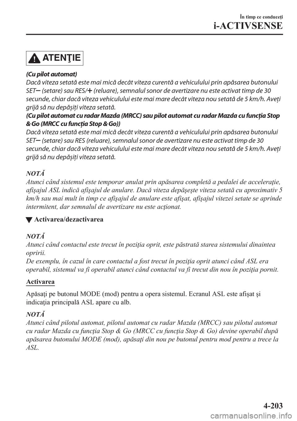 MAZDA MODEL CX-5 2018  Manualul de utilizare (in Romanian) AT E NIE
(Cu pilot automat)
Dacă viteza setată este mai mică decât viteza curentă a vehiculului prin apăsarea butonului
SET
 (setare) sau RES/ (reluare), semnalul sonor de avertizare nu este a