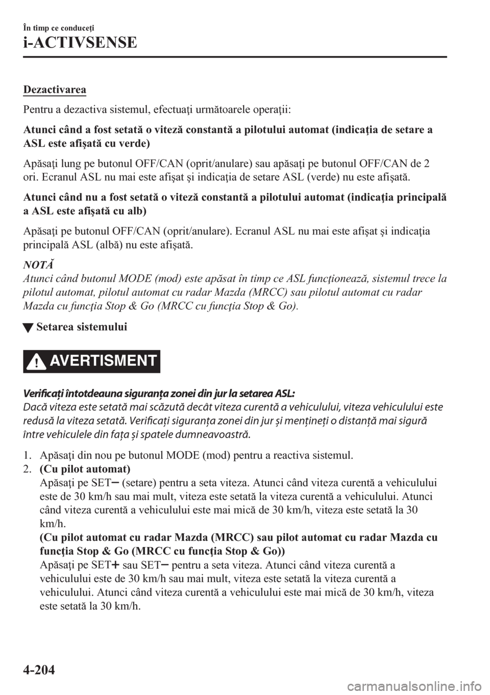 MAZDA MODEL CX-5 2018  Manualul de utilizare (in Romanian) Dezactivarea
Pentru a dezactiva sistemul, efectua i urmtoarele opera ii:
Atunci când a fost setat o vitez constant a pilotului automat (indica ia de setare a
ASL este afi�úat cu verde)
