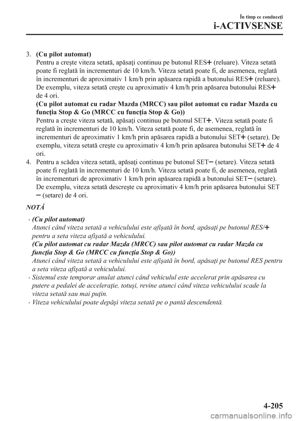 MAZDA MODEL CX-5 2018  Manualul de utilizare (in Romanian) 3.(Cu pilot automat)
Pentru a cre�úte viteza setat, apsa i continuu pe butonul RES
 (reluare). Viteza setat
poate fi reglat în incrementuri de 10 km/h. Viteza setat poate fi, de asemenea,