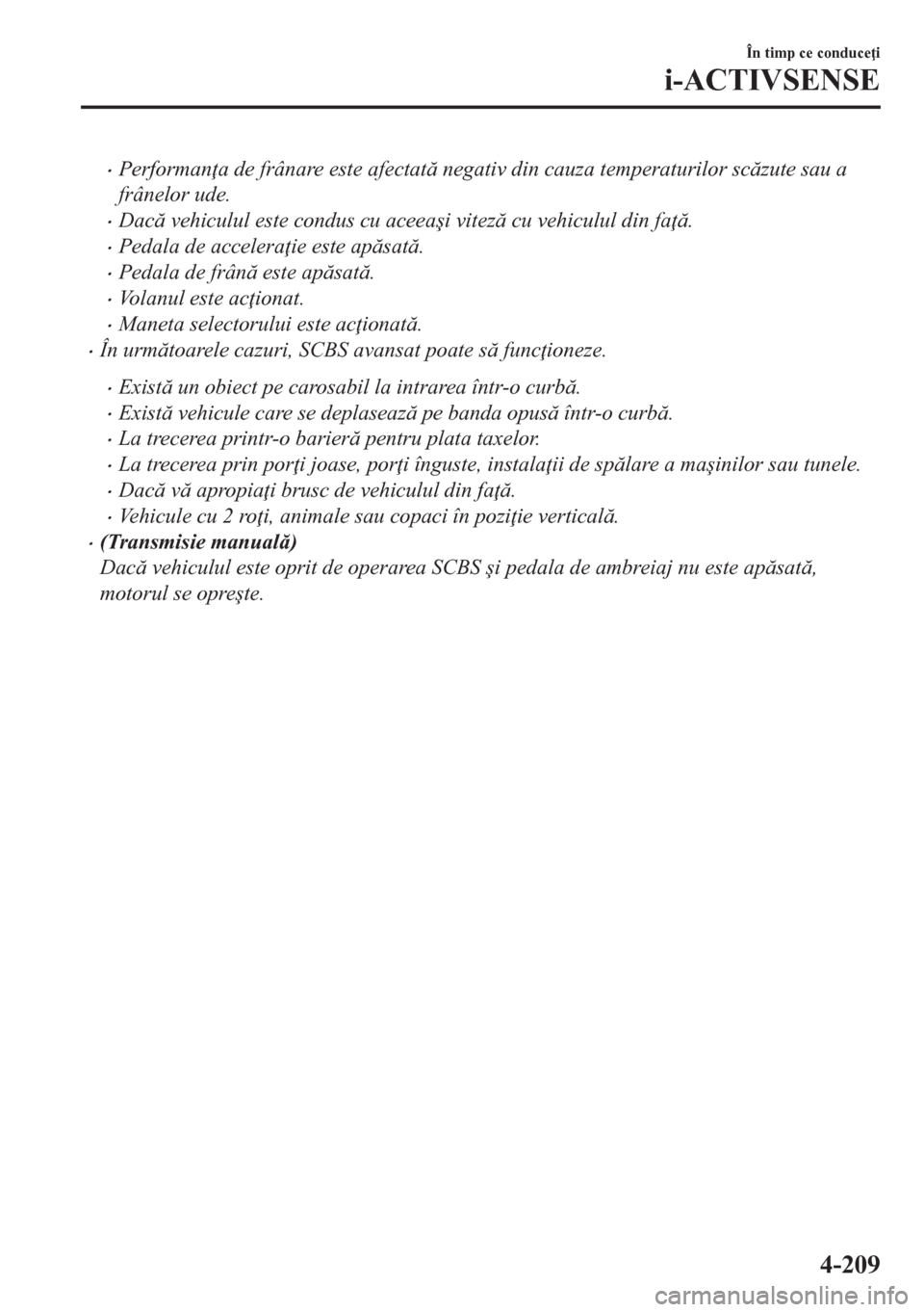 MAZDA MODEL CX-5 2018  Manualul de utilizare (in Romanian) •Performan a de frânare este afectat negativ din cauza temperaturilor sczute sau a
frânelor ude.
•Dac vehiculul este condus cu aceea�úi vitez cu vehiculul din fa .
•Pedala de acce