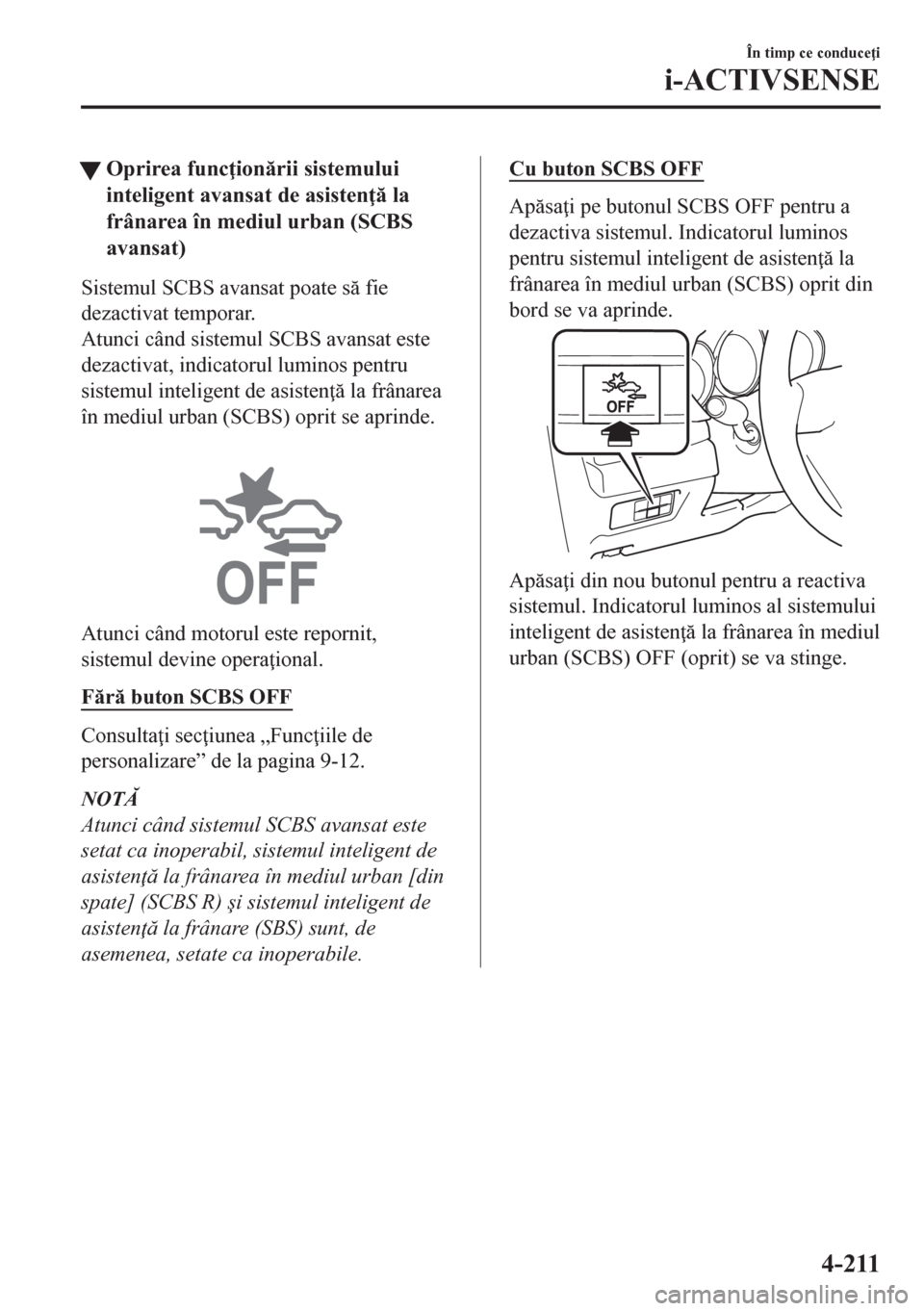 MAZDA MODEL CX-5 2018  Manualul de utilizare (in Romanian) tOprirea func ionrii sistemului
inteligent avansat de asisten  la
frânarea în mediul urban (SCBS
avansat)
Sistemul SCBS avansat poate s fie
dezactivat temporar.
Atunci când sistemul SCBS av