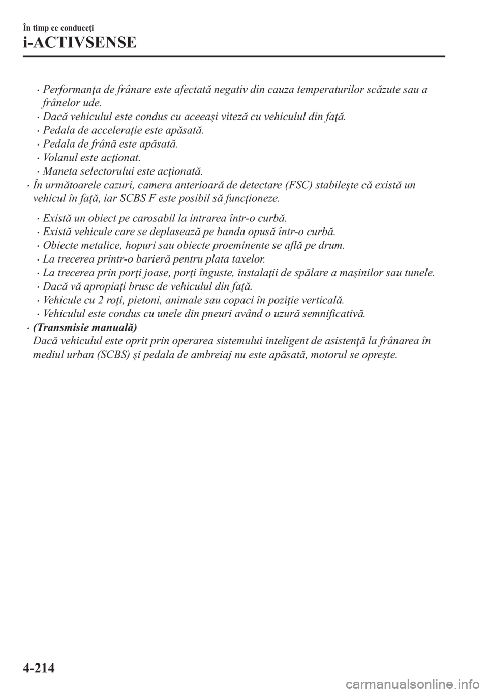 MAZDA MODEL CX-5 2018  Manualul de utilizare (in Romanian) •Performan a de frânare este afectat negativ din cauza temperaturilor sczute sau a
frânelor ude.
•Dac vehiculul este condus cu aceea�úi vitez cu vehiculul din fa .
•Pedala de acce