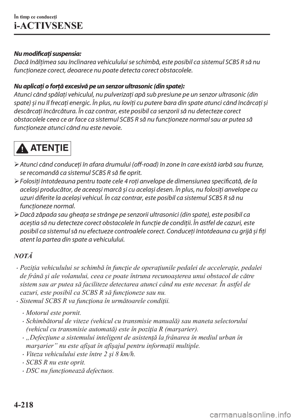 MAZDA MODEL CX-5 2018  Manualul de utilizare (in Romanian) Nu modificați suspensia:
Dacă înălţimea sau înclinarea vehiculului se schimbă, este posibil ca sistemul SCBS R să nu
funcţioneze corect, deoarece nu poate detecta corect obstacolele.
Nu aplic