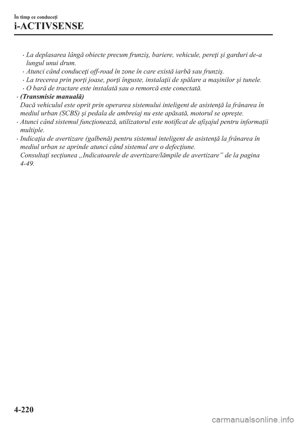 MAZDA MODEL CX-5 2018  Manualul de utilizare (in Romanian) •La deplasarea lâng obiecte precum frunzi�ú, bariere, vehicule, pere i �úi garduri de-a
lungul unui drum.
•Atunci când conduce i off-road în zone în care exist iarb sau frunzi�ú.
