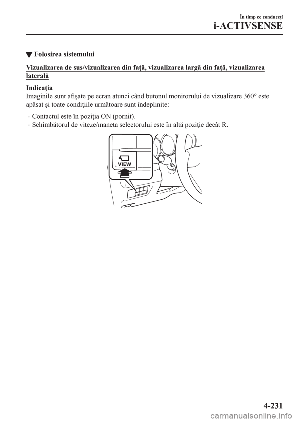 MAZDA MODEL CX-5 2018  Manualul de utilizare (in Romanian) tFolosirea sistemului
Vizualizarea de sus/vizualizarea din fa , vizualizarea larg din fa , vizualizarea
lateral
Indica ia
Imaginile sunt afi�úate pe ecran atunci când butonul monitorului 