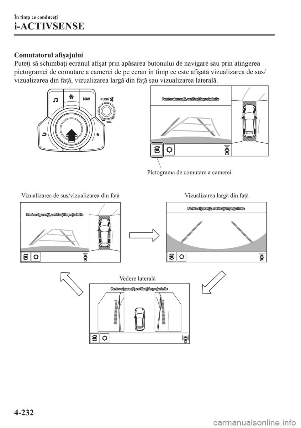 MAZDA MODEL CX-5 2018  Manualul de utilizare (in Romanian) Comutatorul afi�úajului
Pute i s schimba i ecranul afi�úat prin apsarea butonului de navigare sau prin atingerea
pictogramei de comutare a camerei de pe ecran în timp ce este afi�úat vizua