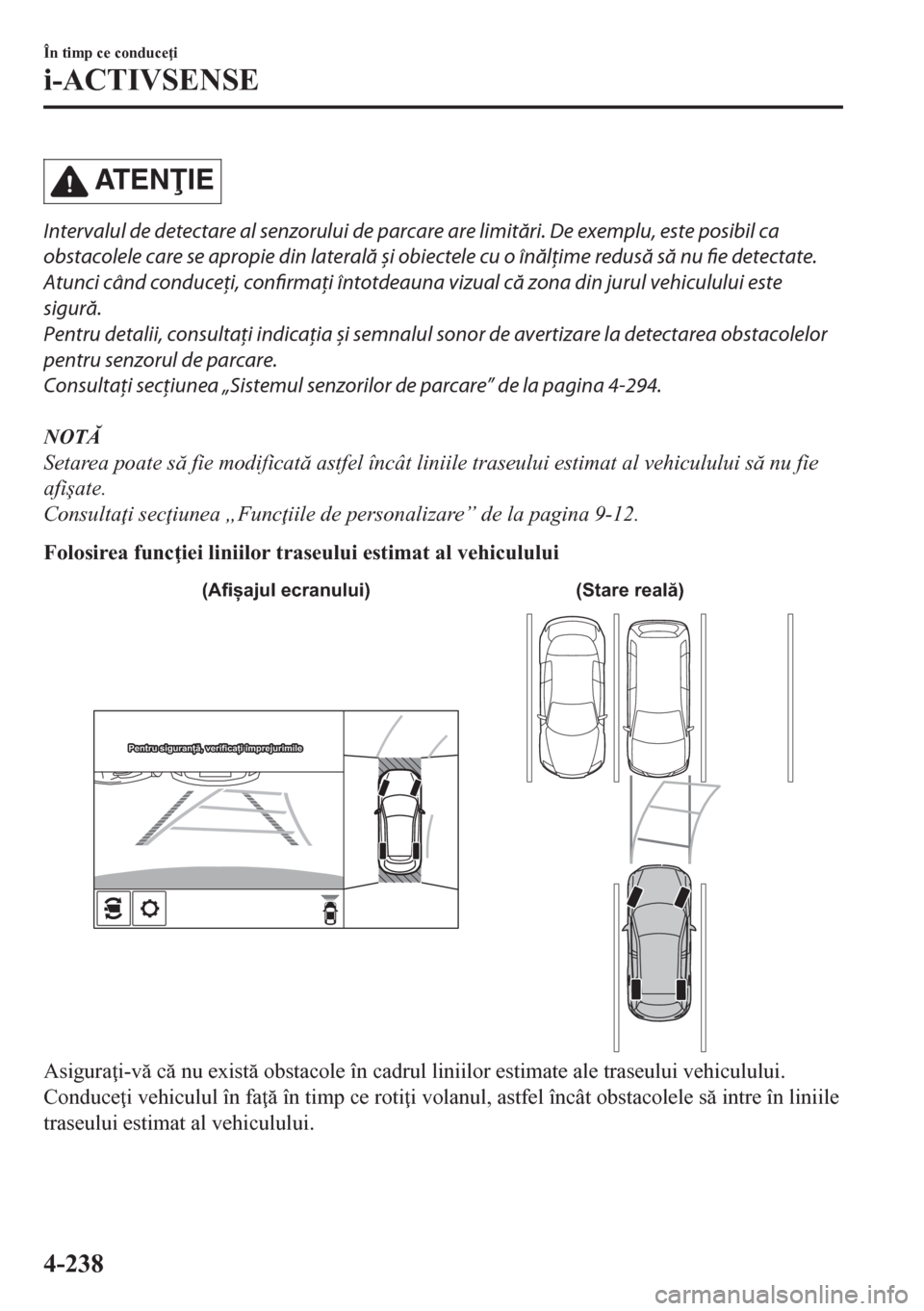 MAZDA MODEL CX-5 2018  Manualul de utilizare (in Romanian) AT E NIE
Intervalul de detectare al senzorului de parcare are limitări. De exemplu, este posibil ca
obstacolele care se apropie din laterală și obiectele cu o înălţime redusă să nu fie detec