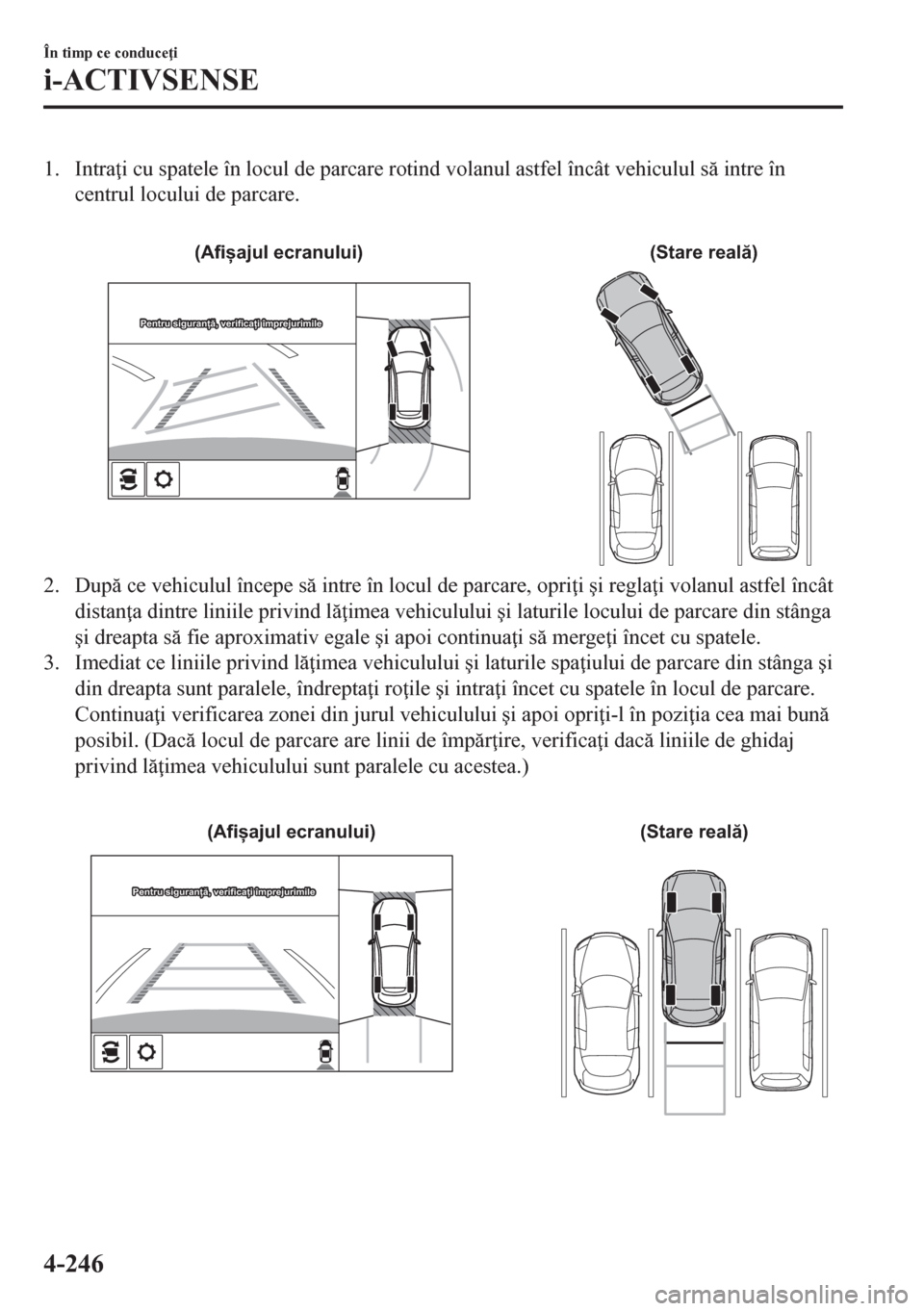 MAZDA MODEL CX-5 2018  Manualul de utilizare (in Romanian) 1. Intra i cu spatele în locul de parcare rotind volanul astfel încât vehiculul s intre în
centrul locului de parcare.
 
(Stare reală) (Afișajul ecranului)
Pentru siguranță, verificați îm