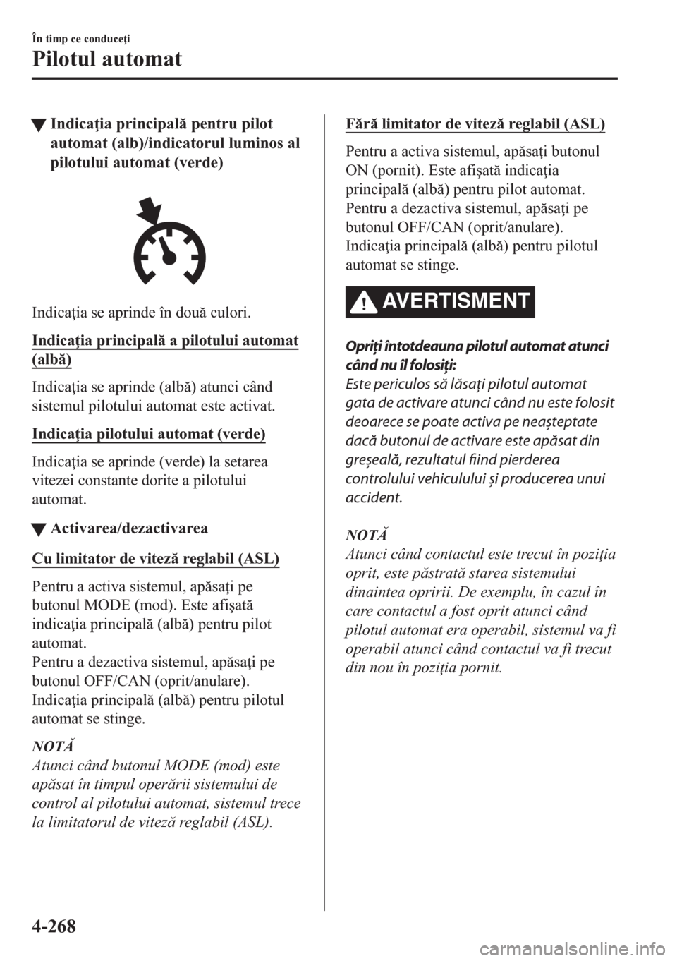 MAZDA MODEL CX-5 2018  Manualul de utilizare (in Romanian) tIndica ia principal pentru pilot
automat (alb)/indicatorul luminos al
pilotului automat (verde)
Indica ia se aprinde în dou culori.
Indica ia principal a pilotului automat
(alb)
Indica i