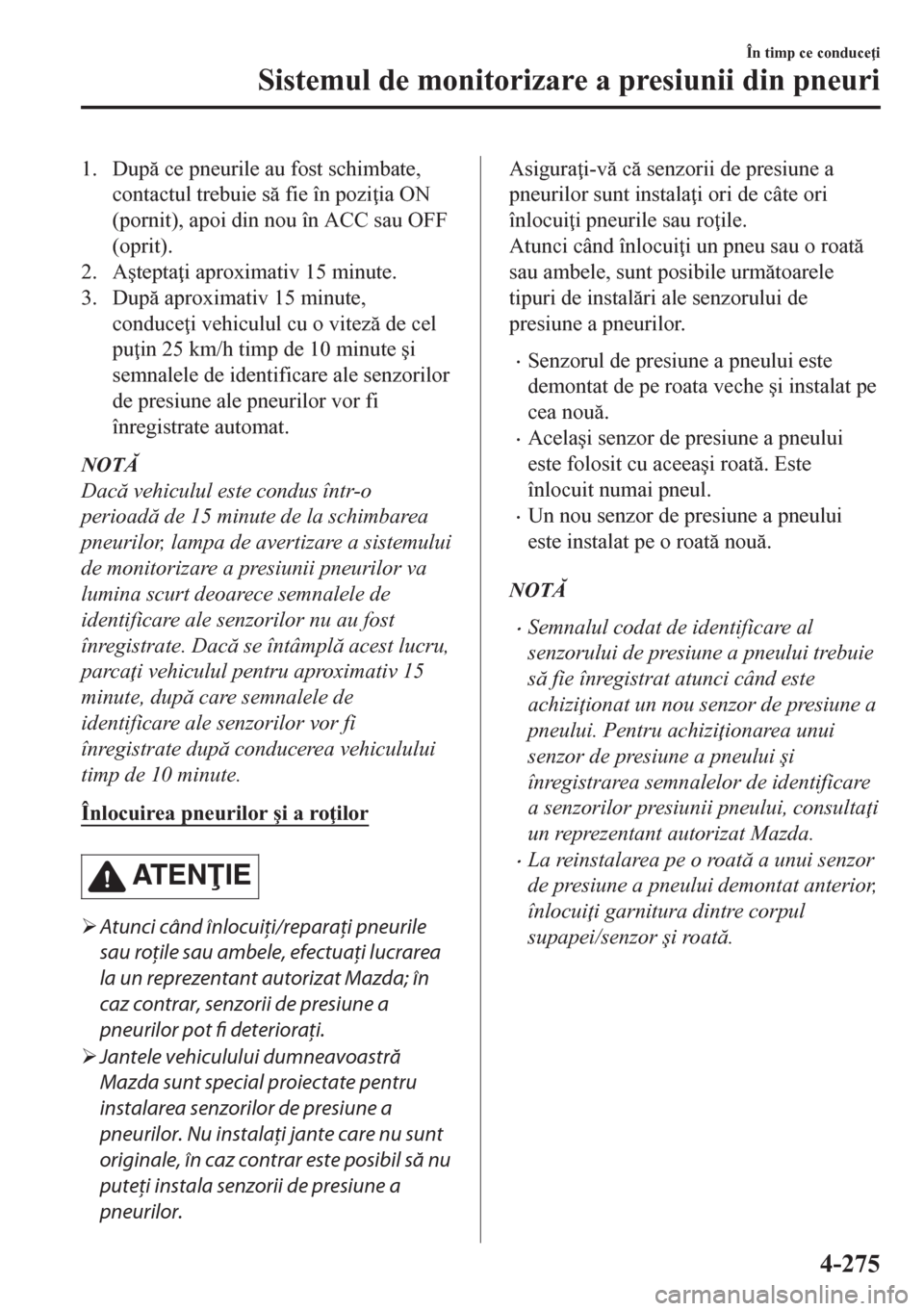 MAZDA MODEL CX-5 2018  Manualul de utilizare (in Romanian) 1. Dup ce pneurile au fost schimbate,
contactul trebuie s fie în pozi ia ON
(pornit), apoi din nou în ACC sau OFF
(oprit).
2. A�útepta i aproximativ 15 minute.
3. Dup aproximativ 15 minute,
