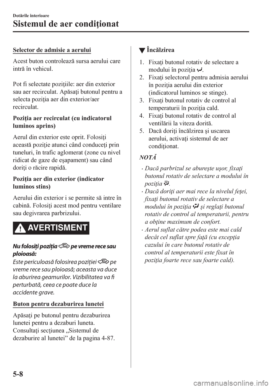 MAZDA MODEL CX-5 2018  Manualul de utilizare (in Romanian) Selector de admisie a aerului
Acest buton controleaz sursa aerului care
intr în vehicul.
 
Pot fi selectate pozi iile: aer din exterior
sau aer recirculat. Apsa i butonul pentru a
selecta poz