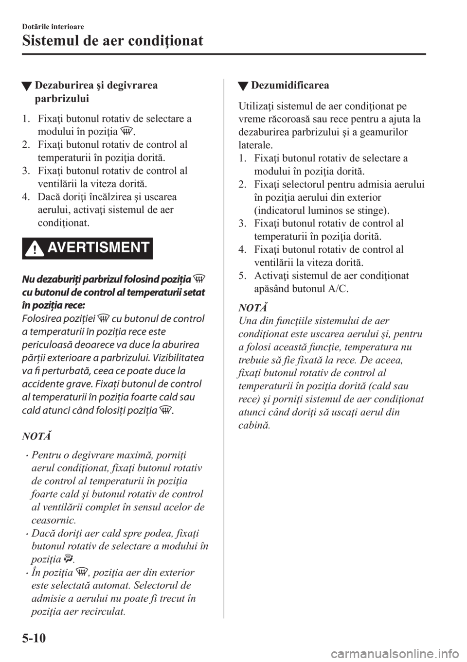 MAZDA MODEL CX-5 2018  Manualul de utilizare (in Romanian) tDezaburirea �úi degivrarea
parbrizului
1. Fixa i butonul rotativ de selectare a
modului în pozi ia 
.
2. Fixa i butonul rotativ de control al
temperaturii în pozi ia dorit.
3. Fixa i butonu