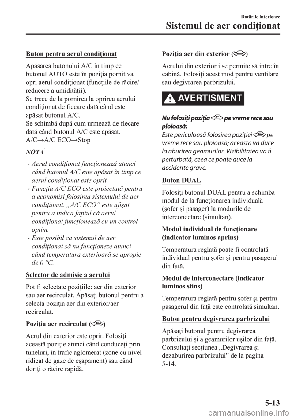 MAZDA MODEL CX-5 2018  Manualul de utilizare (in Romanian) Buton pentru aerul condi ionat
Apsarea butonului A/C în timp ce
butonul AUTO este în pozi ia pornit va
opri aerul condi ionat (func iile de rcire/
reducere a umidit ii).
Se trece de la po