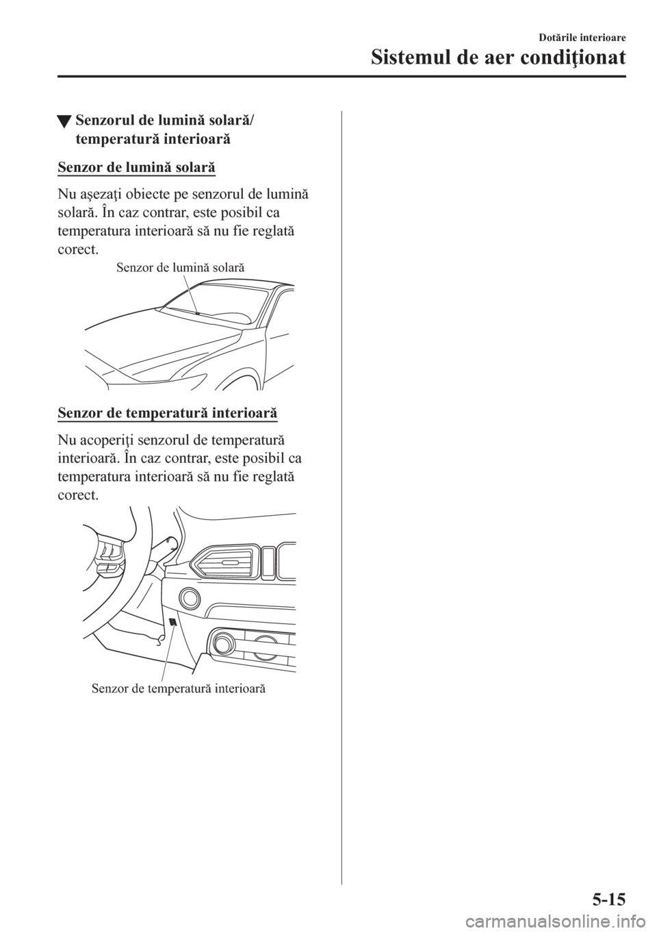 MAZDA MODEL CX-5 2018  Manualul de utilizare (in Romanian) tSenzorul de lumin solar/
temperatur interioar
Senzor de lumin solar
Nu a�úeza i obiecte pe senzorul de lumin
solar. În caz contrar, este posibil ca
temperatura interioar s nu f
