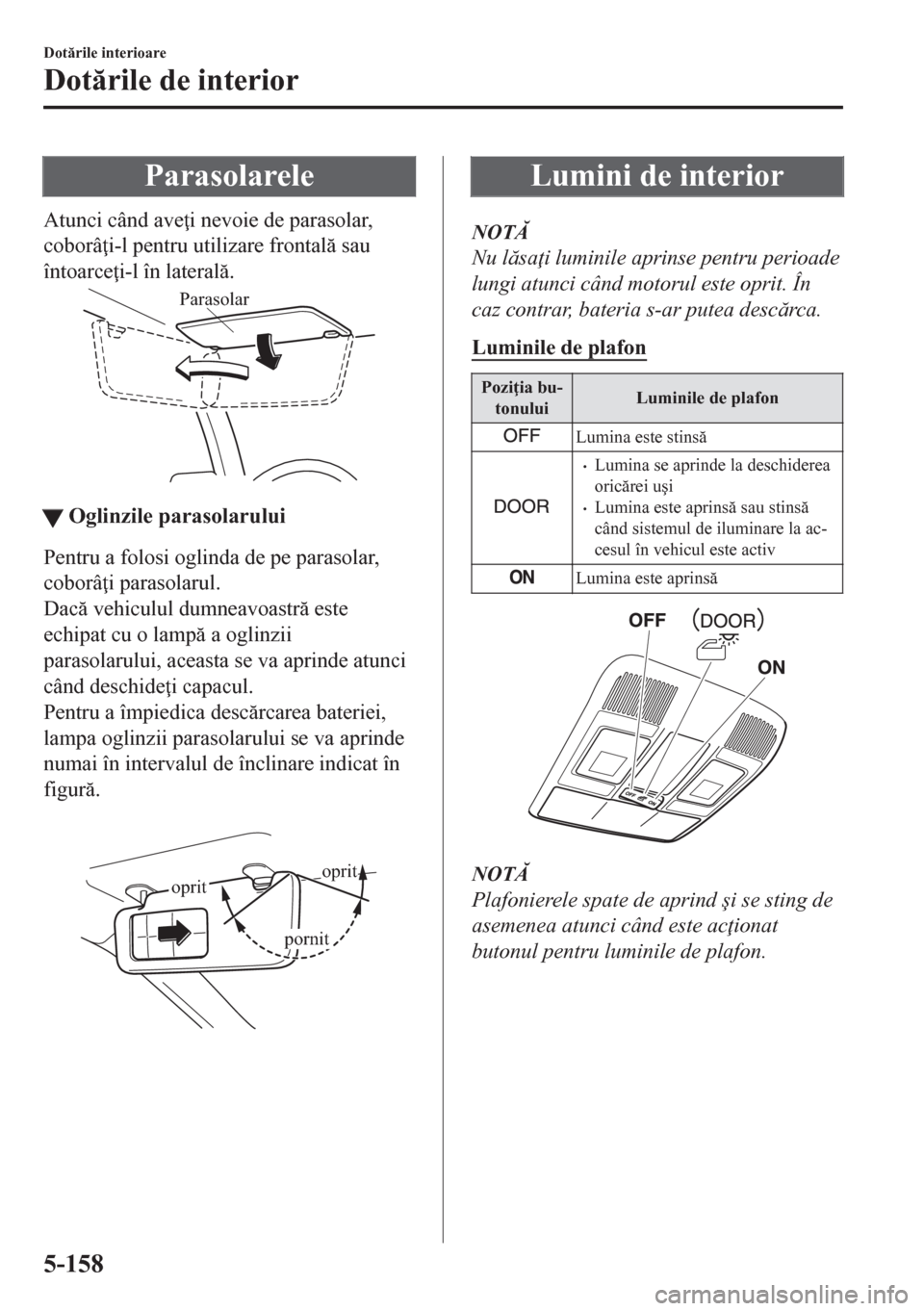 MAZDA MODEL CX-5 2018  Manualul de utilizare (in Romanian) Parasolarele
Atunci când ave i nevoie de parasolar,
coborâ i-l pentru utilizare frontal sau
întoarce i-l în lateral.
Parasolar
ttOglinzile parasolarului
Pentru a folosi oglinda de pe paraso