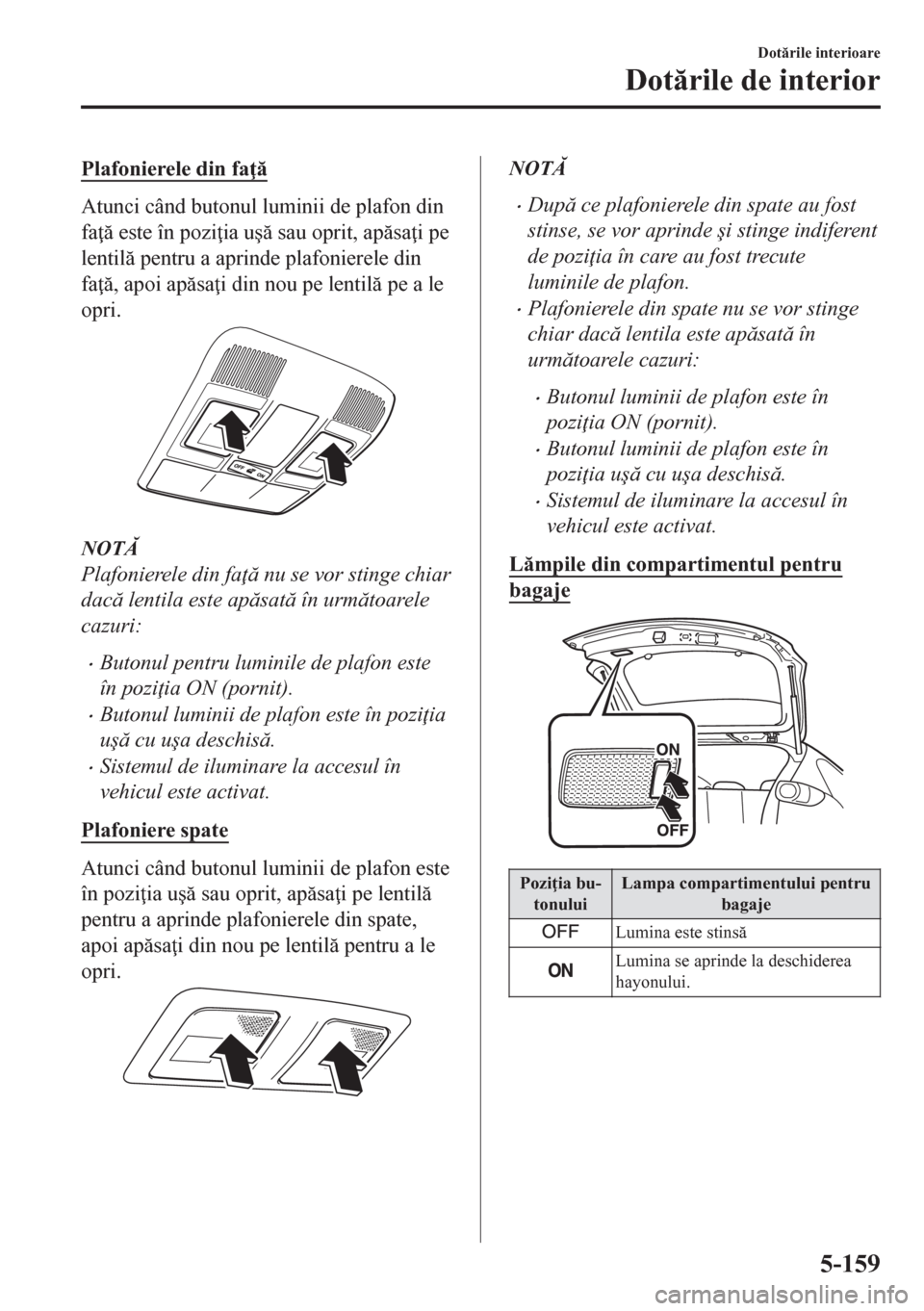 MAZDA MODEL CX-5 2018  Manualul de utilizare (in Romanian) Plafonierele din fa 
Atunci când butonul luminii de plafon din
fa  este în pozi ia u�ú sau oprit, apsa i pe
lentil pentru a aprinde plafonierele din
fa , apoi apsa i din nou pe 