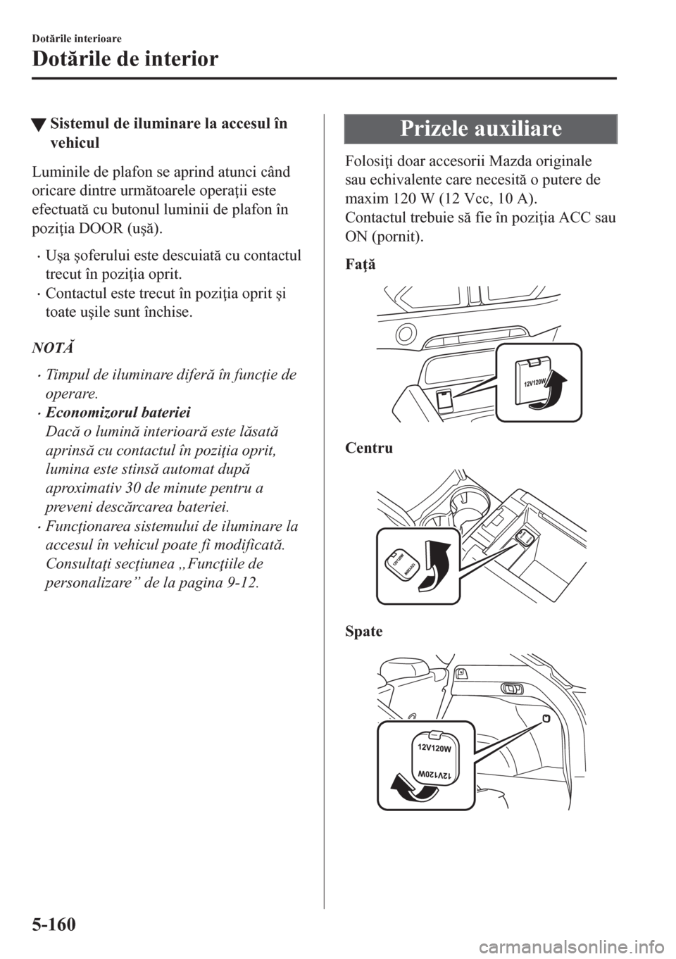 MAZDA MODEL CX-5 2018  Manualul de utilizare (in Romanian) tSistemul de iluminare la accesul în
vehicul
Luminile de plafon se aprind atunci când
oricare dintre urmtoarele opera ii este
efectuat cu butonul luminii de plafon în
pozi ia DOOR (u�ú).
