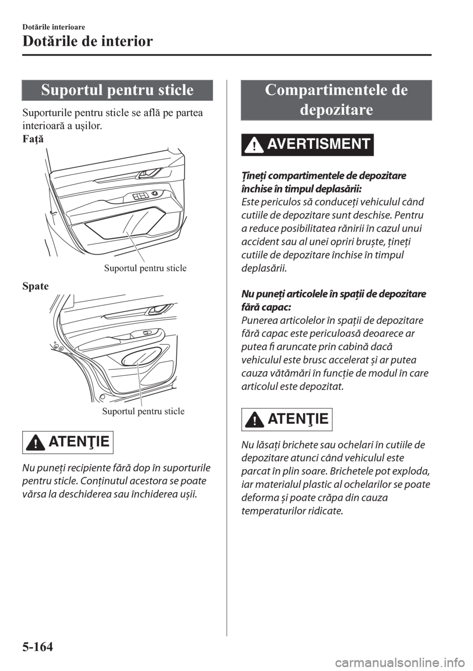 MAZDA MODEL CX-5 2018  Manualul de utilizare (in Romanian) Suportul pentru sticle
Suporturile pentru sticle se afl pe partea
interioar a u�úilor.
Fa 
Suportul pentru sticle
Spate
Suportul pentru sticle
AT E NIE
Nu puneţi recipiente fără dop în s