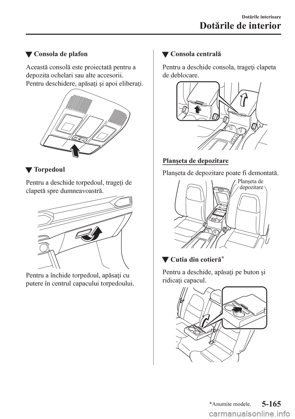 MAZDA MODEL CX-5 2018  Manualul de utilizare (in Romanian) tConsola de plafon
Aceast consol este proiectat pentru a
depozita ochelari sau alte accesorii.
Pentru deschidere, apsa i �úi apoi elibera i.
ttTorpedoul
Pentru a deschide torpedoul, trage 
