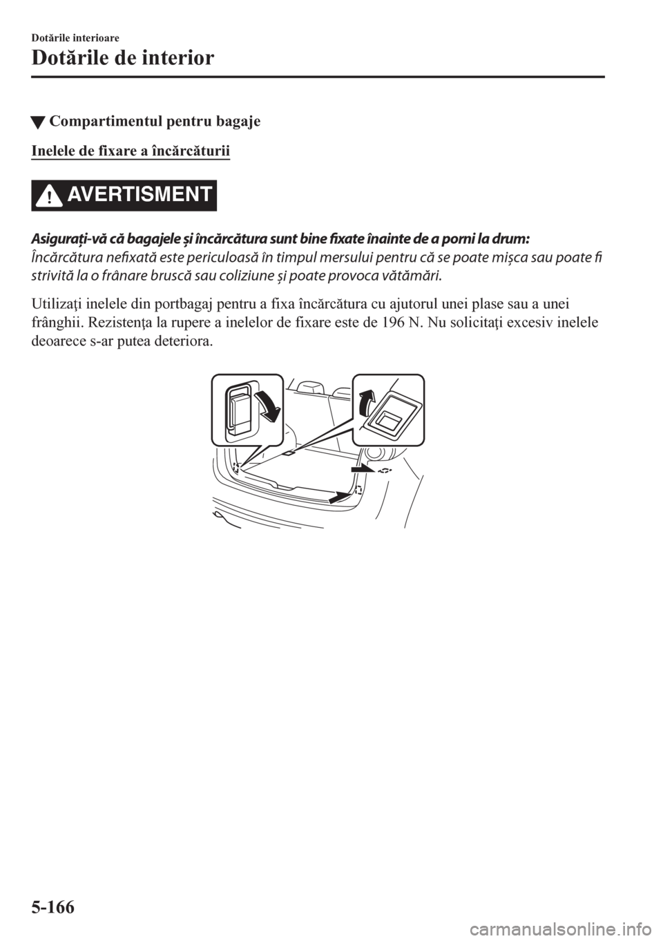 MAZDA MODEL CX-5 2018  Manualul de utilizare (in Romanian) tCompartimentul pentru bagaje
Inelele de fixare a încrcturii
AVERTISMENT
Asiguraţi-vă că bagajele și încărcătura sunt bine fixate înainte de a porni la drum:
Încărcătura nefixată este