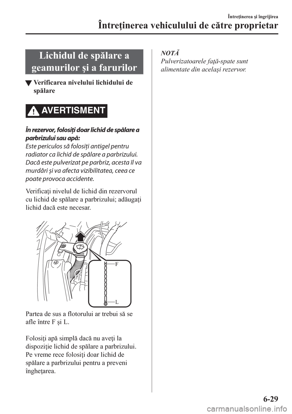 MAZDA MODEL CX-5 2018  Manualul de utilizare (in Romanian) Lichidul de splare a
geamurilor �úi a farurilor
tVerificarea nivelului lichidului de
splare
AVERTISMENT
În rezervor, folosiţi doar lichid de spălare a
parbrizului sau apă:
Este periculos să 