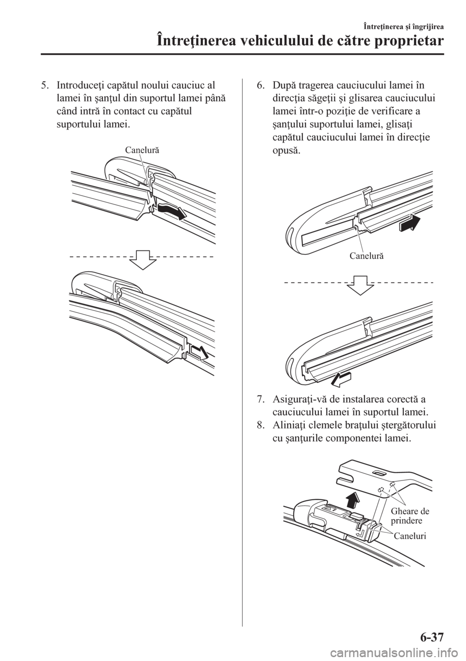 MAZDA MODEL CX-5 2018  Manualul de utilizare (in Romanian) 5. Introduce i captul noului cauciuc al
lamei în �úan ul din suportul lamei pân
când intr în contact cu captul
suportului lamei.
 
Canelură
6. Dup tragerea cauciucului lamei în
dire