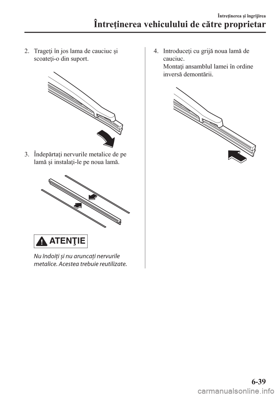 MAZDA MODEL CX-5 2018  Manualul de utilizare (in Romanian) 2. Trage i în jos lama de cauciuc �úi
scoate i-o din suport.
 
3. Îndeprta i nervurile metalice de pe
lam �úi instala i-le pe noua lam.
 
AT E NIE
Nu îndoiţi și nu aruncaţi nervuri