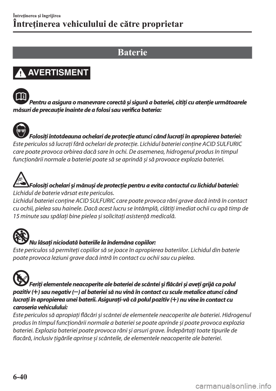 MAZDA MODEL CX-5 2018  Manualul de utilizare (in Romanian) Baterie
AVERTISMENT
Pentru a asigura o manevrare corectă și sigură a bateriei, citiţi cu atenţie următoarele
măsuri de precauţie înainte de a folosi sau verifica bateria:
Folosiţi întotdeau