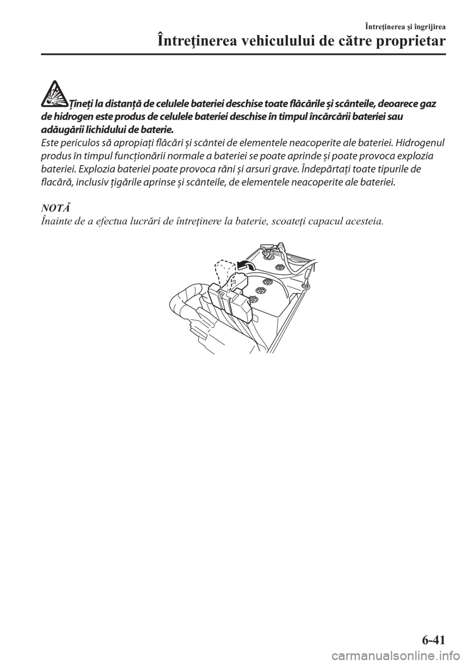 MAZDA MODEL CX-5 2018  Manualul de utilizare (in Romanian) Ţineţi la distanţă de celulele bateriei deschise toate flăcările și scânteile, deoarece gaz
de hidrogen este produs de celulele bateriei deschise în timpul încărcării bateriei sau
adăugă