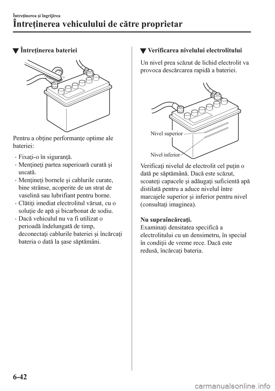 MAZDA MODEL CX-5 2018  Manualul de utilizare (in Romanian) tÎntre inerea bateriei
Pentru a ob ine performan e optime ale
bateriei:
•Fixa i-o în siguran .
•Men ine i partea superioar curat �úi
uscat.
•Men ine i bornele �úi cablurile 