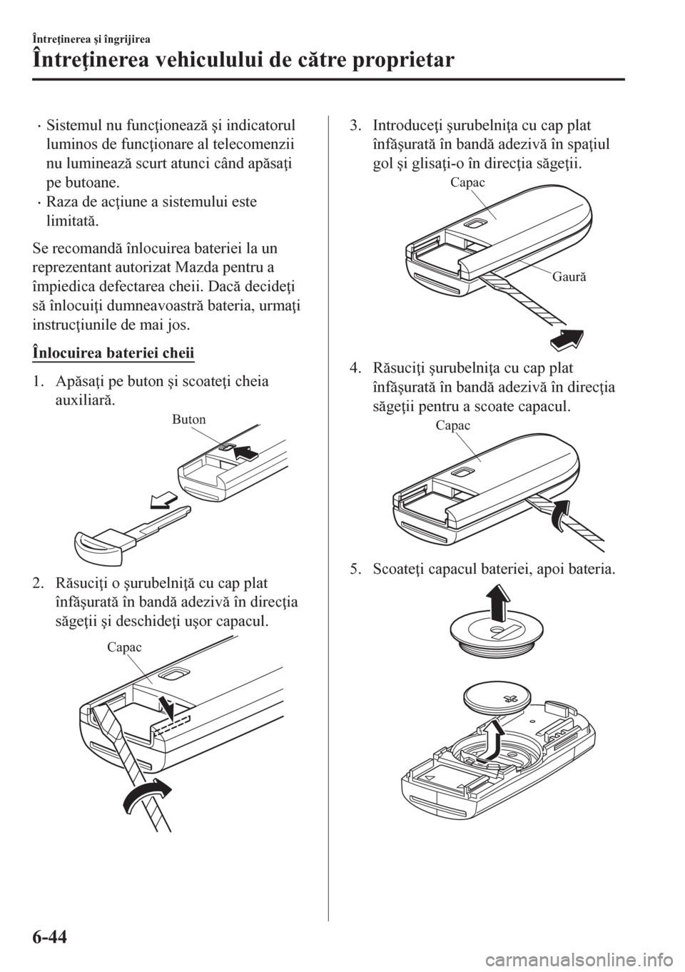 MAZDA MODEL CX-5 2018  Manualul de utilizare (in Romanian) •Sistemul nu func ioneaz �úi indicatorul
luminos de func ionare al telecomenzii
nu lumineaz scurt atunci când apsa i
pe butoane.
•Raza de ac iune a sistemului este
limitat.
Se recoma