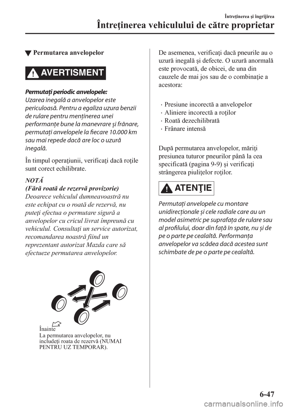 MAZDA MODEL CX-5 2018  Manualul de utilizare (in Romanian) tPermutarea anvelopelor
AVERTISMENT
Permutaţi periodic anvelopele:
Uzarea inegală a anvelopelor este
periculoasă. Pentru a egaliza uzura benzii
de rulare pentru menţinerea unei
performanţe bune l