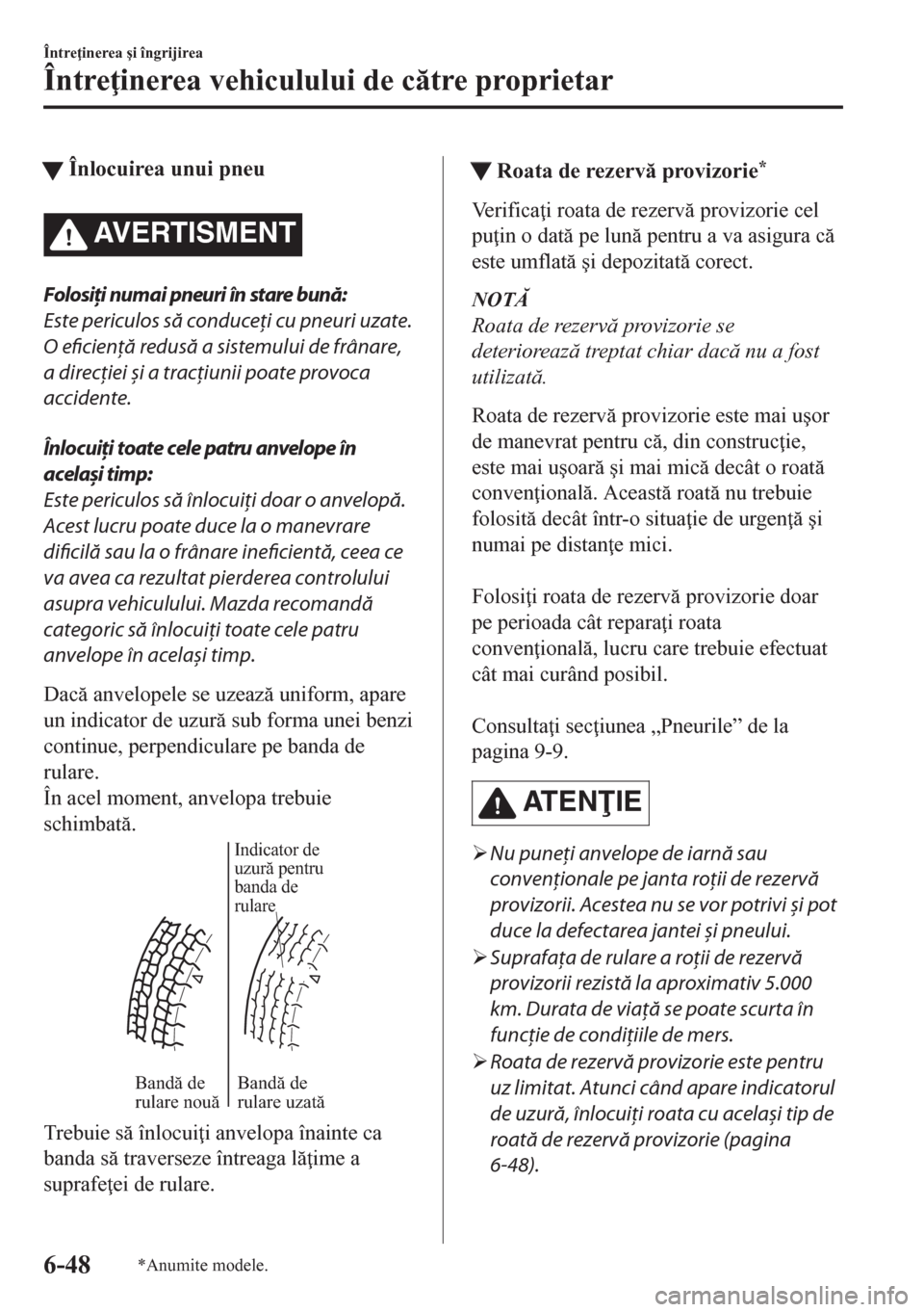 MAZDA MODEL CX-5 2018  Manualul de utilizare (in Romanian) tÎnlocuirea unui pneu
AVERTISMENT
Folosiţi numai pneuri în stare bună:
Este periculos să conduceţi cu pneuri uzate.
O eficiență redusă a sistemului de frânare,
a direcţiei și a tracţiunii