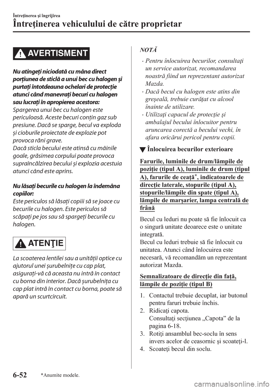 MAZDA MODEL CX-5 2018  Manualul de utilizare (in Romanian) AVERTISMENT
Nu atingeţi niciodată cu mâna direct
porţiunea de sticlă a unui bec cu halogen 
și
purtaţi întotdeauna ochelari de protecţie
atunci când manevraţi becuri cu halogen
sau lucraţi