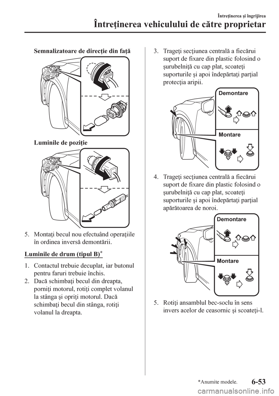 MAZDA MODEL CX-5 2018  Manualul de utilizare (in Romanian) Semnalizatoare de direc ie din fa 
Luminile de pozi ie
5. Monta i becul nou efectuând opera iile
în ordinea invers demontrii.
Luminile de drum (tipul B)
*
1. Contactul trebuie decuplat, i