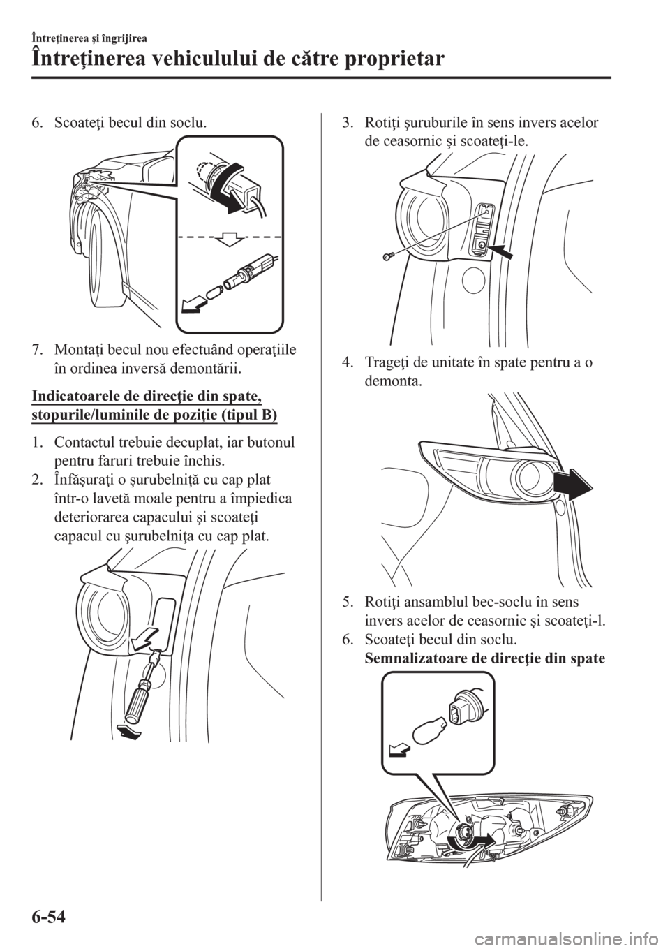 MAZDA MODEL CX-5 2018  Manualul de utilizare (in Romanian) 6. Scoate i becul din soclu.
7. Monta i becul nou efectuând opera iile
în ordinea invers demontrii.
Indicatoarele de direc ie din spate,
stopurile/luminile de pozi ie (tipul B)
1. Contactul
