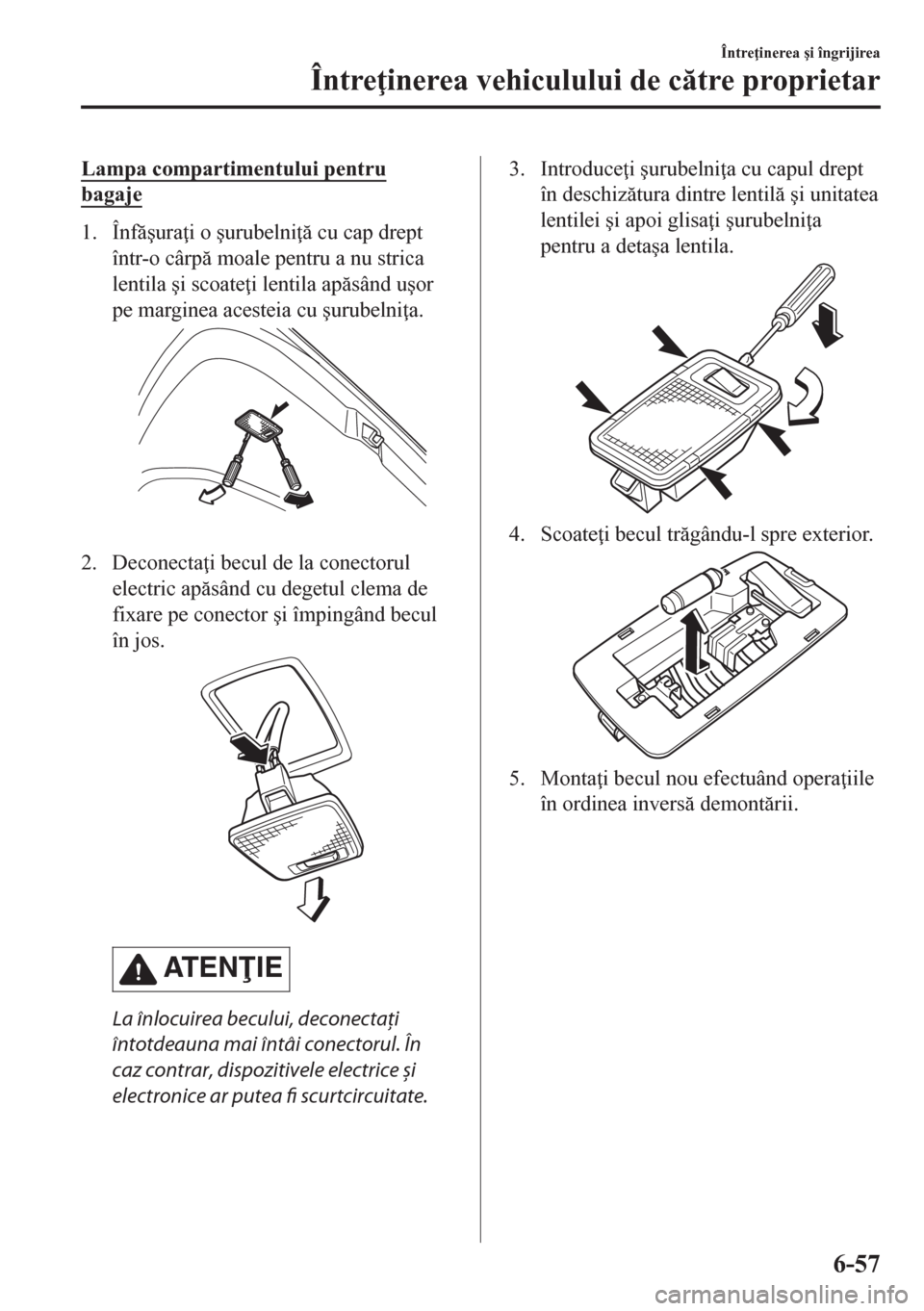 MAZDA MODEL CX-5 2018  Manualul de utilizare (in Romanian) Lampa compartimentului pentru
bagaje
1. Înf�úura i o �úurubelni  cu cap drept
într-o cârp moale pentru a nu strica
lentila �úi scoate i lentila apsând u�úor
pe marginea acesteia cu 