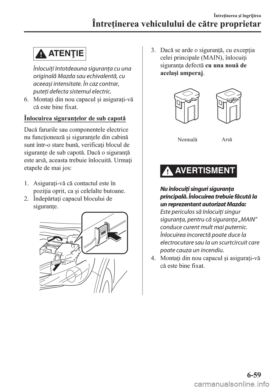 MAZDA MODEL CX-5 2018  Manualul de utilizare (in Romanian) AT E NIE
Înlocuiţi întotdeauna siguranţa cu una
originală Mazda sau echivalentă, cu
aceeași intensitate. În caz contrar,
puteţi defecta sistemul electric.
6. Monta i din nou capacul �úi a