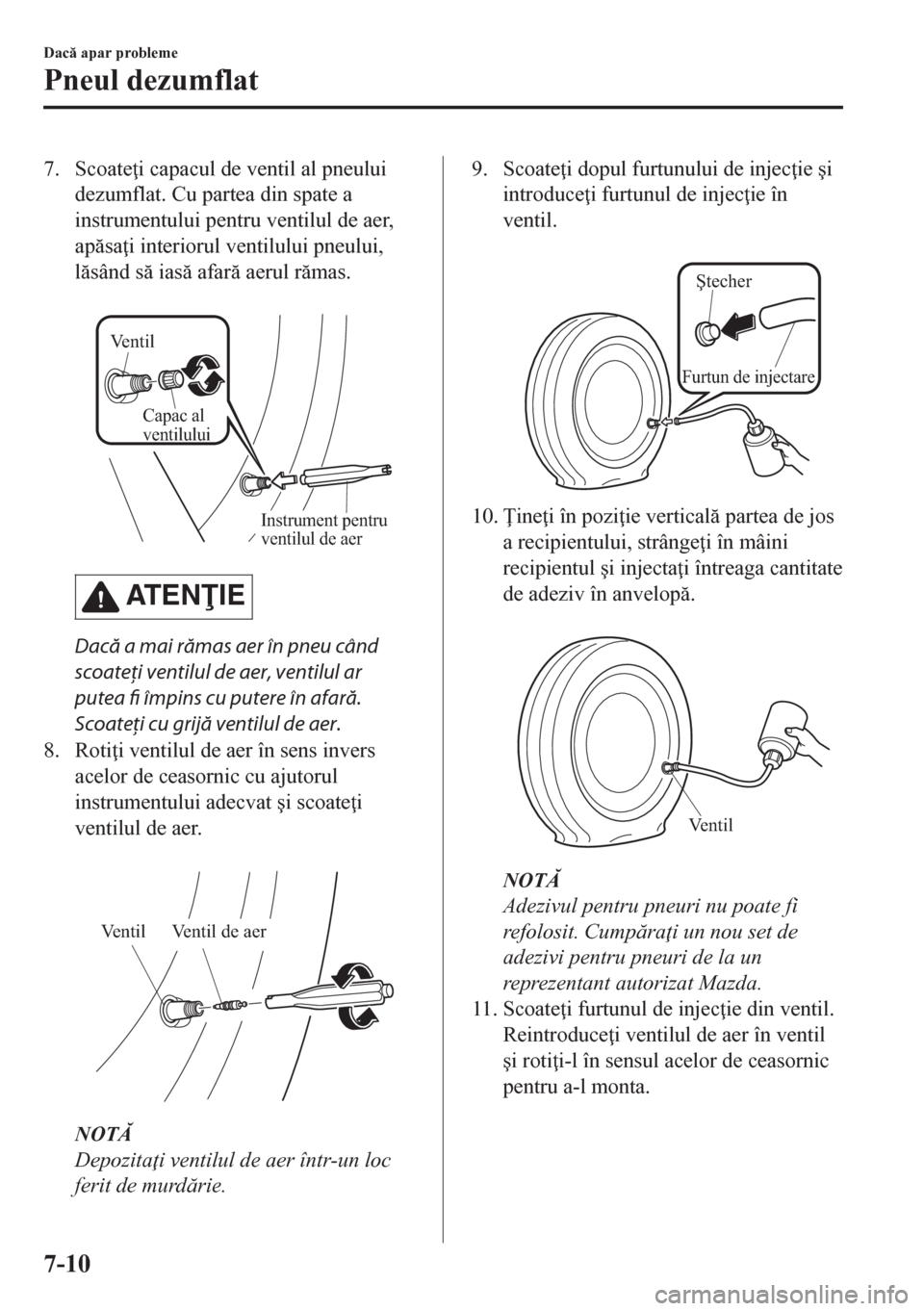 MAZDA MODEL CX-5 2018  Manualul de utilizare (in Romanian) 7. Scoate i capacul de ventil al pneului
dezumflat. Cu partea din spate a
instrumentului pentru ventilul de aer,
apsa i interiorul ventilului pneului,
lsând s ias afar aerul rmas.
 
Ven