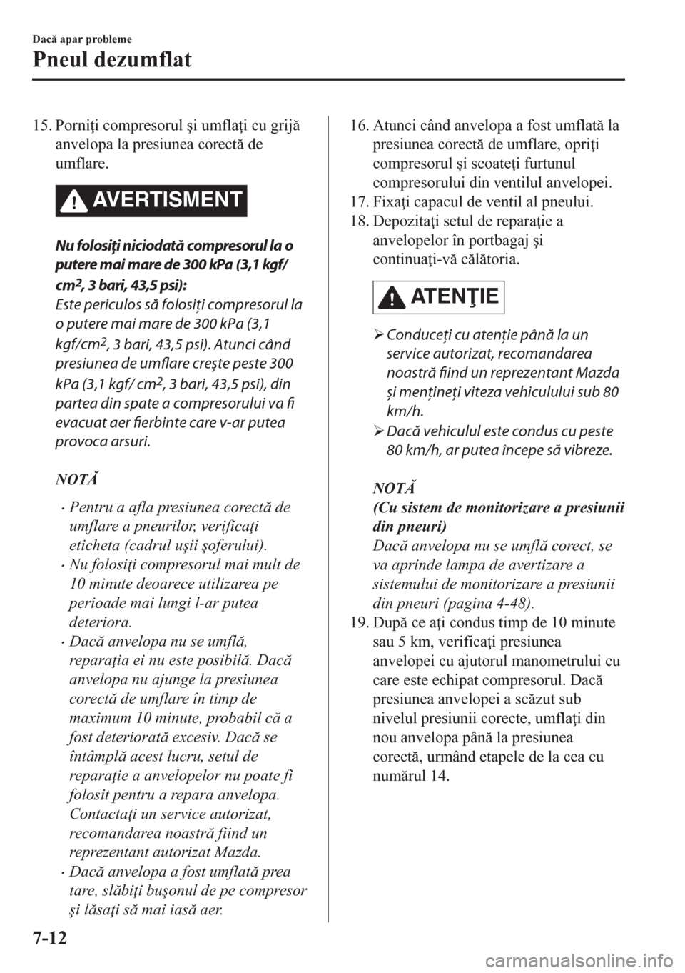 MAZDA MODEL CX-5 2018  Manualul de utilizare (in Romanian) 15. Porni i compresorul �úi umfla i cu grij
anvelopa la presiunea corect de
umflare.
AVERTISMENT
Nu folosiţi niciodată compresorul la o
putere mai mare de 300 kPa (3,1 kgf/
cm
2, 3 bari, 43,5