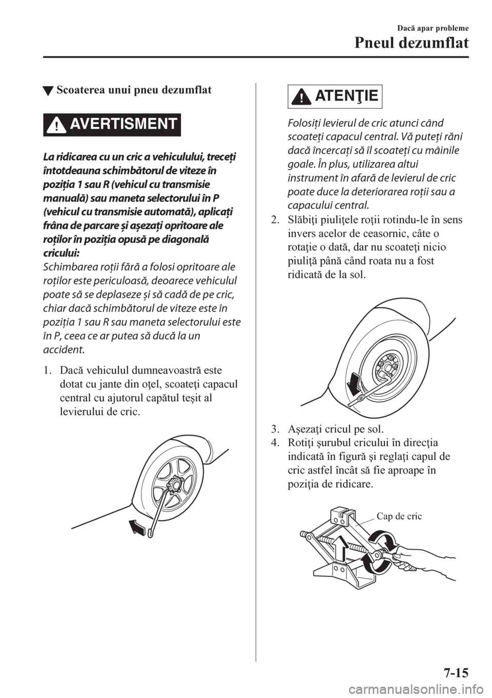 MAZDA MODEL CX-5 2018  Manualul de utilizare (in Romanian) tScoaterea unui pneu dezumflat
AVERTISMENT
La ridicarea cu un cric a vehiculului, treceţi
întotdeauna schimbătorul de viteze în
poziţia 1 sau R (vehicul cu transmisie
manuală) sau maneta selecto