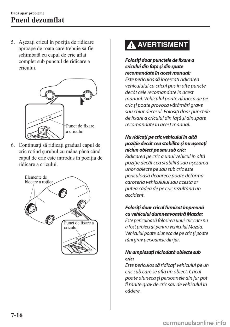 MAZDA MODEL CX-5 2018  Manualul de utilizare (in Romanian) 5. A�úeza i cricul în pozi ia de ridicare
aproape de roata care trebuie s fie
schimbat cu capul de cric aflat
complet sub punctul de ridicare a
cricului.
 
Punct de fixare 
a cricului
6. Conti