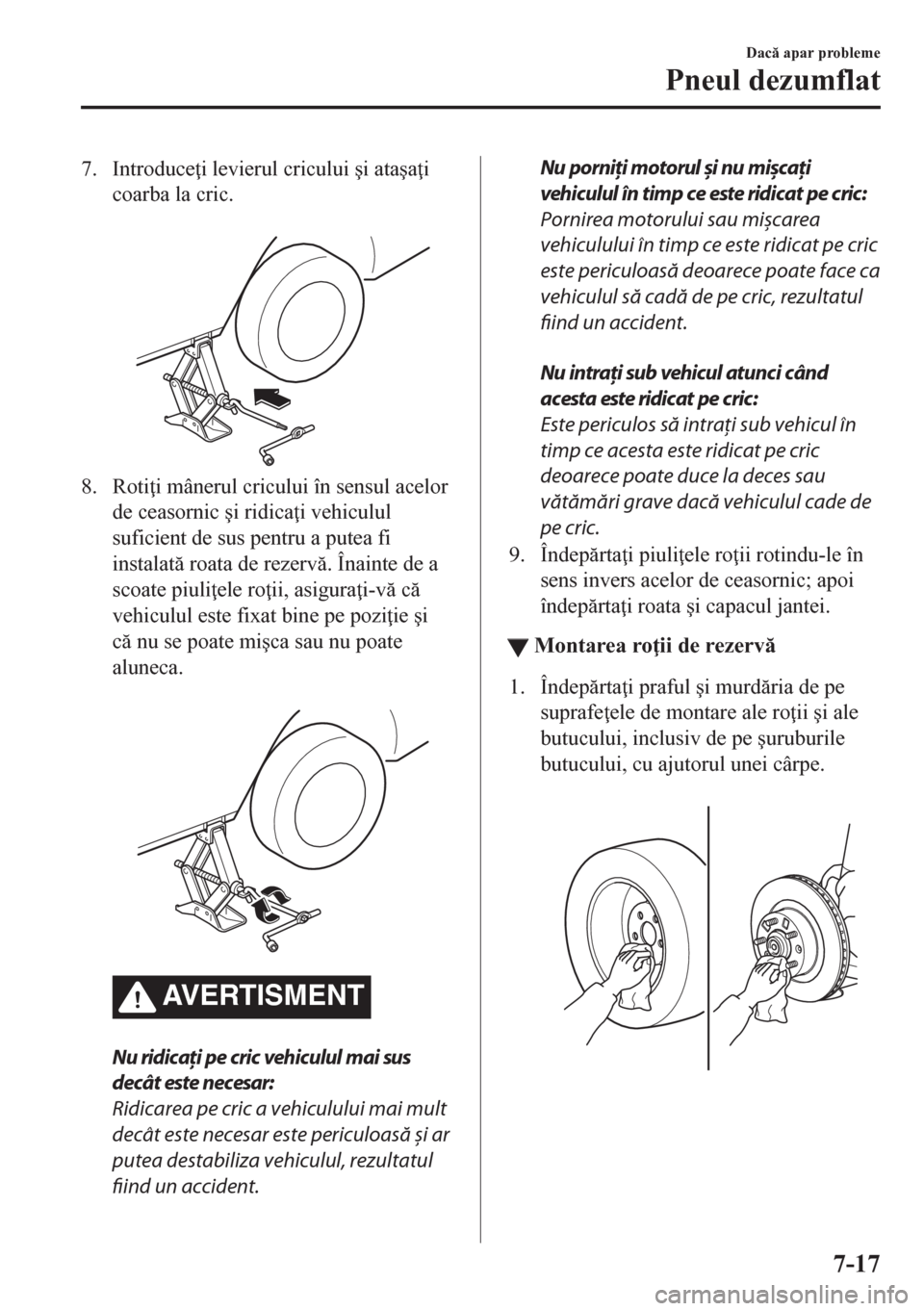 MAZDA MODEL CX-5 2018  Manualul de utilizare (in Romanian) 7. Introduce i levierul cricului �úi ata�úa i
coarba la cric.
 
8. Roti i mânerul cricului în sensul acelor
de ceasornic �úi ridica i vehiculul
suficient de sus pentru a putea fi
instalat r