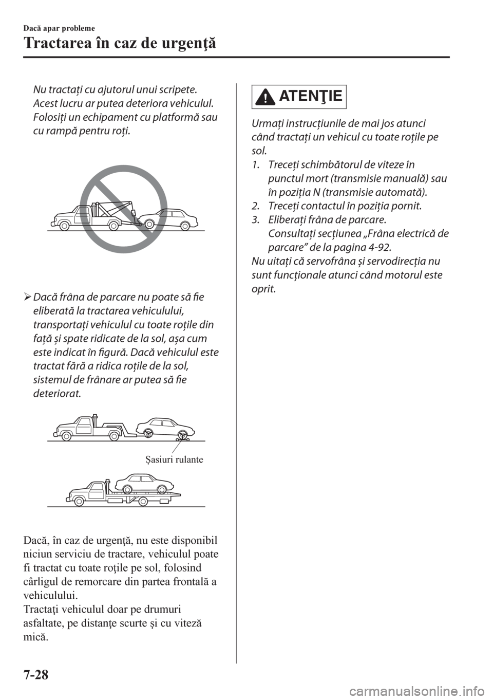 MAZDA MODEL CX-5 2018  Manualul de utilizare (in Romanian) Nu tractaţi cu ajutorul unui scripete.
Acest lucru ar putea deteriora vehiculul.
Folosiţi un echipament cu platformă sau
cu rampă pentru roţi.
�¾Dacă frâna de parcare nu poate să fie
eliberat
