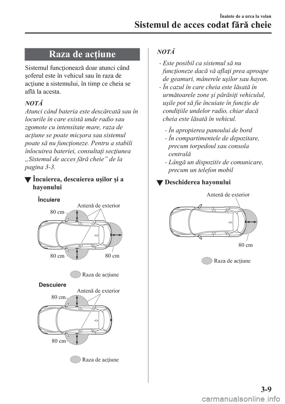 MAZDA MODEL CX-5 2018  Manualul de utilizare (in Romanian) Raza de ac iune
Sistemul func ioneaz doar atunci când
�úoferul este în vehicul sau în raza de
ac iune a sistemului, în timp ce cheia se
afl la acesta.
NOT
Atunci când bateria este desc